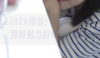 Joyce Lin2x肉丝：高清作品集，捕捉她独特魅力的每一个瞬间